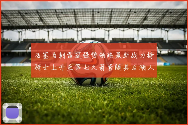 活塞马刺雷霆强势领跑最新战力榜骑士上升至第七火箭紧随其后湖人排名第十一