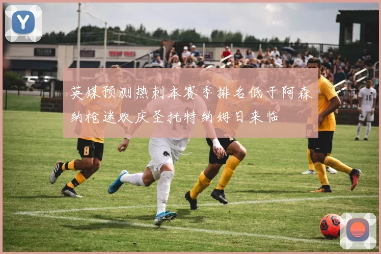 英媒预测热刺本赛季排名低于阿森纳枪迷欢庆圣托特纳姆日来临