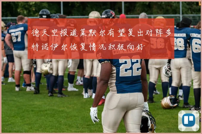 德天空报道莱默尔有望复出对阵多特诺伊尔恢复情况积极向好