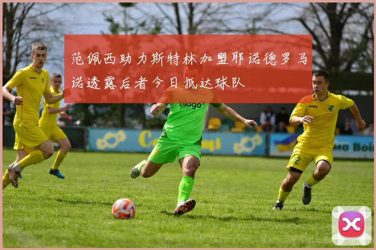 范佩西助力斯特林加盟耶诺德罗马诺透露后者今日抵达球队