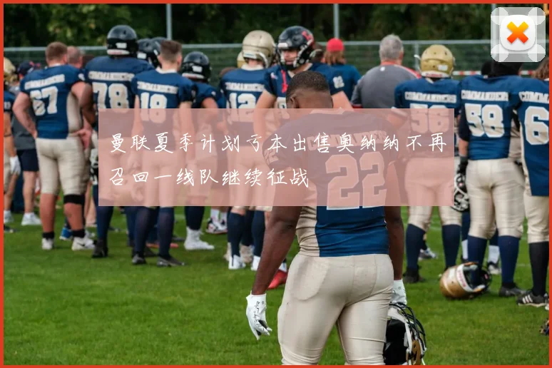 曼联夏季计划亏本出售奥纳纳不再召回一线队继续征战