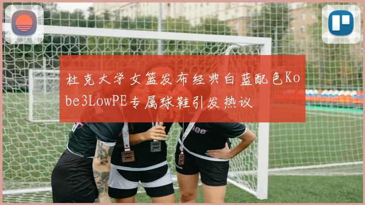 杜克大学女篮发布经典白蓝配色Kobe3LowPE专属球鞋引发热议