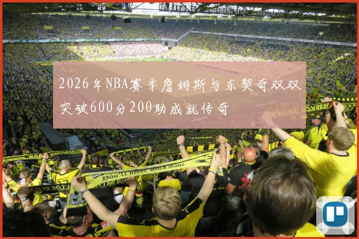 2026年NBA赛季詹姆斯与东契奇双双突破600分200助成就传奇