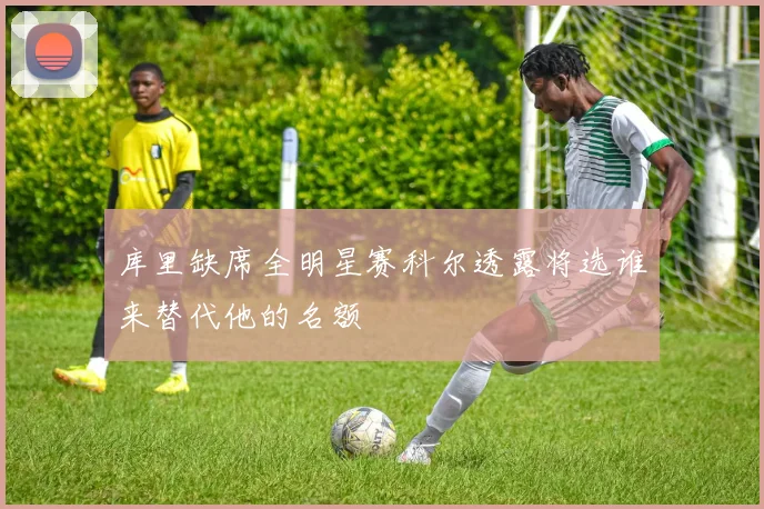 库里缺席全明星赛科尔透露将选谁来替代他的名额