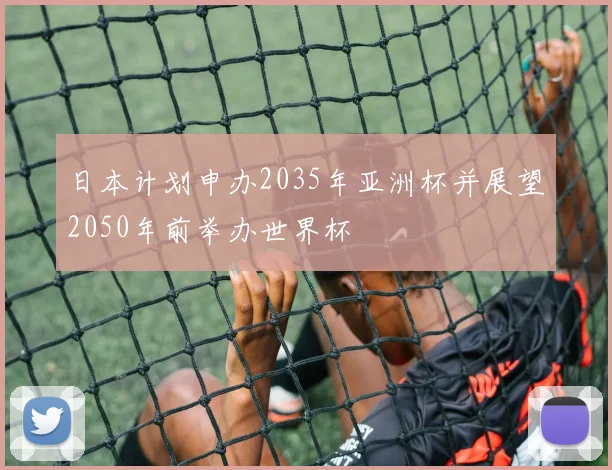日本计划申办2035年亚洲杯并展望2050年前举办世界杯