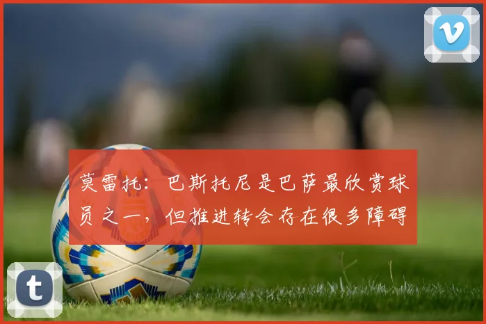 莫雷托：巴斯托尼是巴萨最欣赏球员之一，但推进转会存在很多障碍