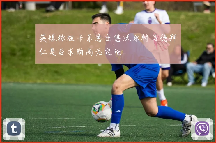 英媒称纽卡乐意出售沃尔特马德拜仁是否求购尚无定论