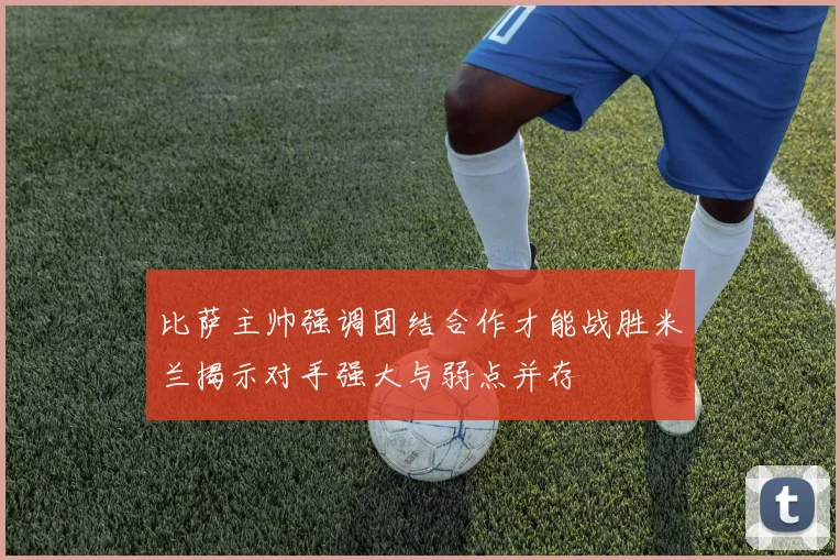 比萨主帅强调团结合作才能战胜米兰揭示对手强大与弱点并存