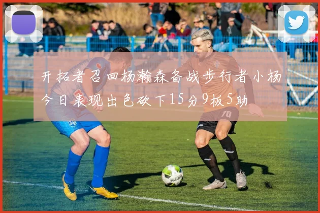 开拓者召回杨瀚森备战步行者小杨今日表现出色砍下15分9板5助