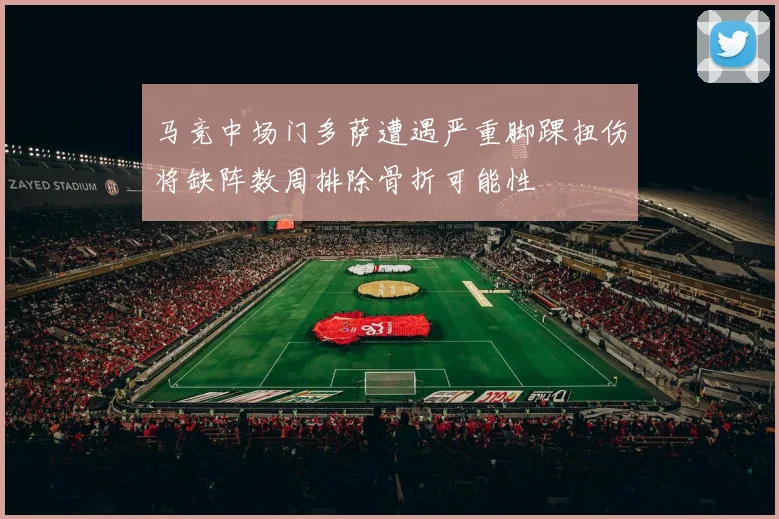 马竞中场门多萨遭遇严重脚踝扭伤将缺阵数周排除骨折可能性