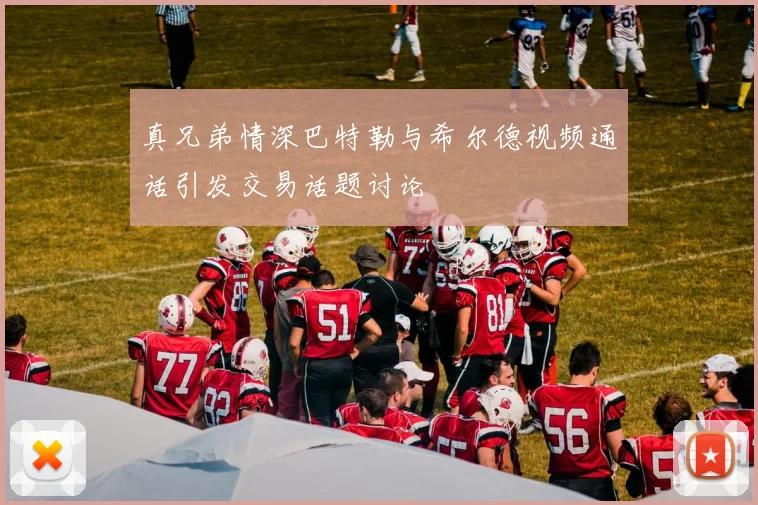 真兄弟情深巴特勒与希尔德视频通话引发交易话题讨论