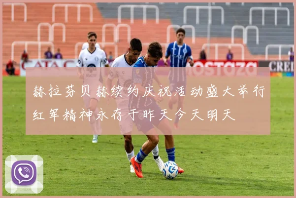 赫拉芬贝赫续约庆祝活动盛大举行红军精神永存于昨天今天明天