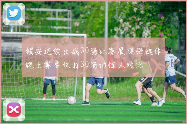 锡安连续出战30场比赛展现强健体魄上赛季仅打30场的惊人对比