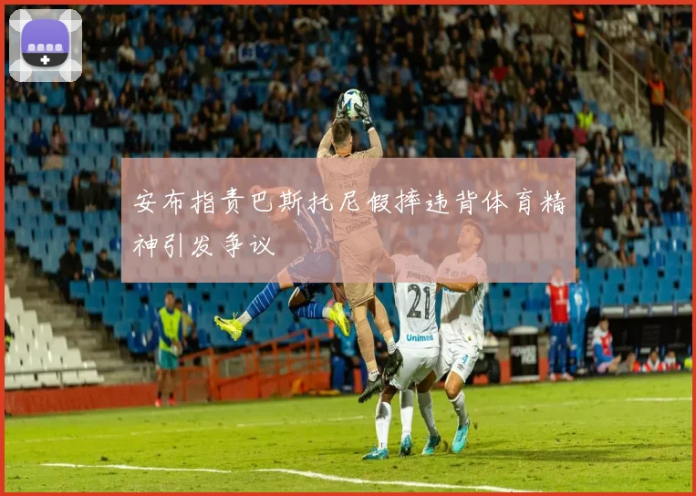 安布指责巴斯托尼假摔违背体育精神引发争议