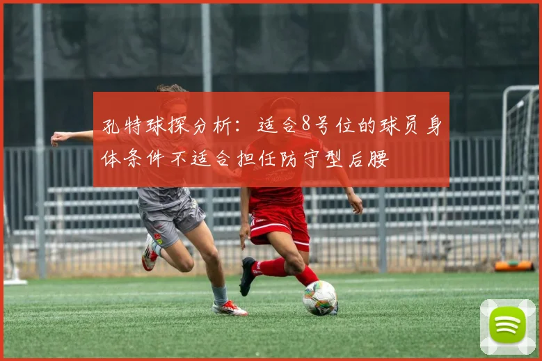 孔特球探分析：适合8号位的球员身体条件不适合担任防守型后腰