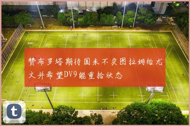 赞布罗塔期待国米不卖图拉姆给尤文并希望DV9能重拾状态