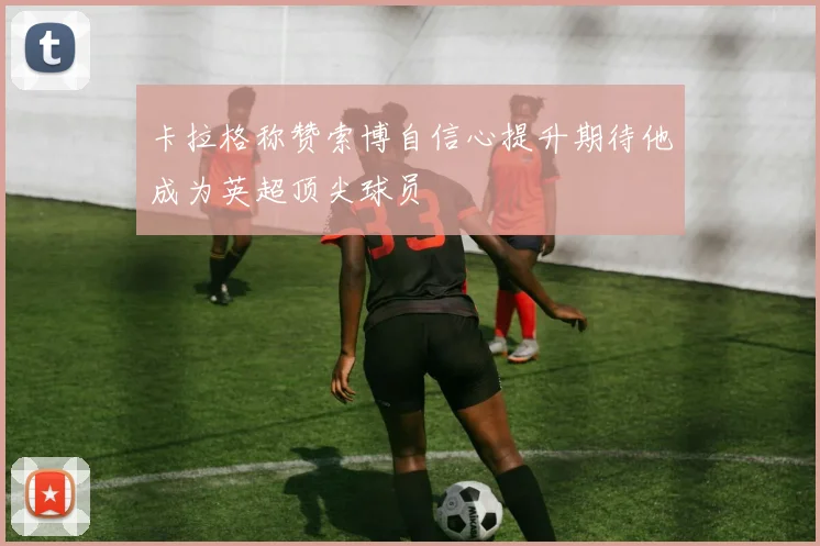 卡拉格称赞索博自信心提升期待他成为英超顶尖球员