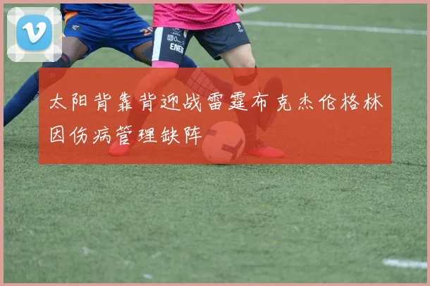 太阳背靠背迎战雷霆布克杰伦格林因伤病管理缺阵